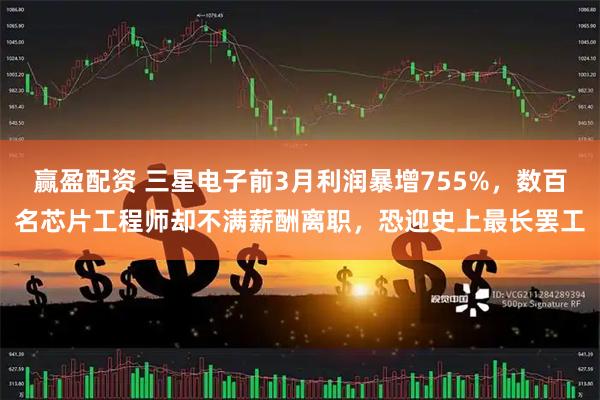 赢盈配资 三星电子前3月利润暴增755%，数百名芯片工程师却不满薪酬离职，恐迎史上最长罢工