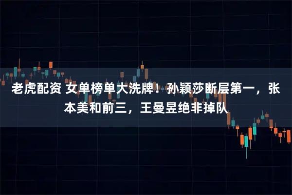 老虎配资 女单榜单大洗牌！孙颖莎断层第一，张本美和前三，王曼昱绝非掉队